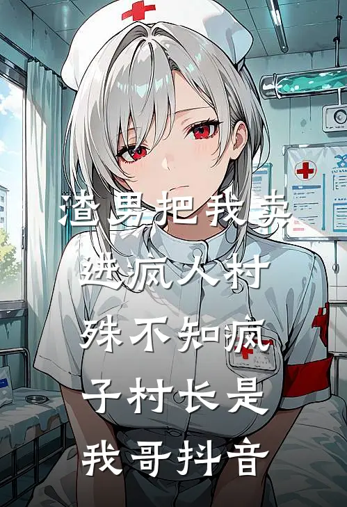 渣男把我卖进疯人村，殊不知疯子村长是我哥抖音