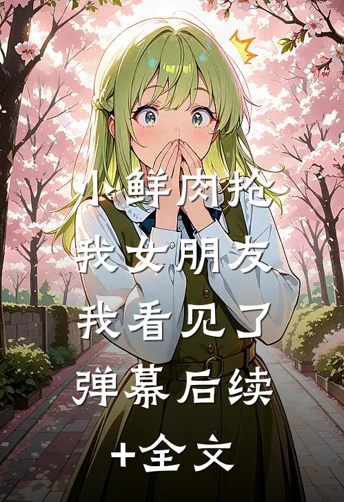 小鲜肉抢我女朋友，我看见了弹幕后续+全文