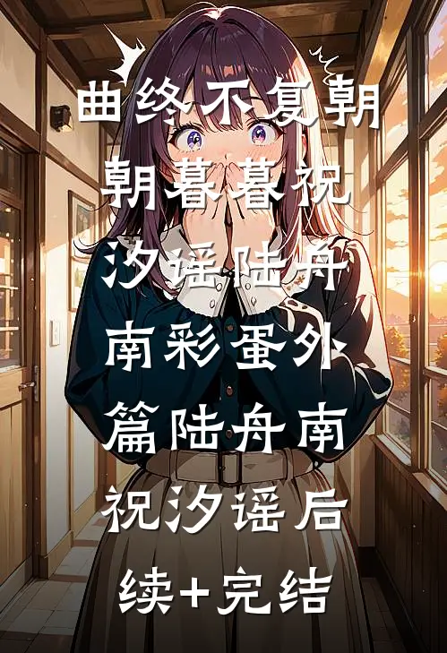曲终不复朝朝暮暮祝汐谣陆舟南彩蛋 外篇陆舟南祝汐谣后续+完结
