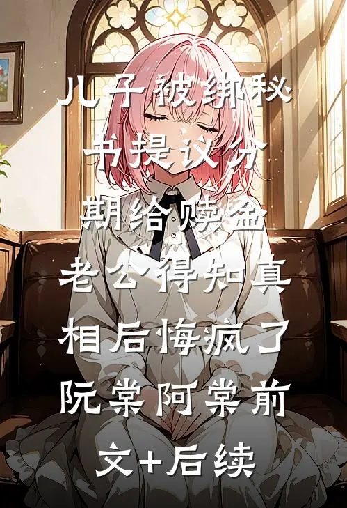儿子被绑秘书提议分期给赎金，老公得知真相后悔疯了阮棠阿棠前文+后续