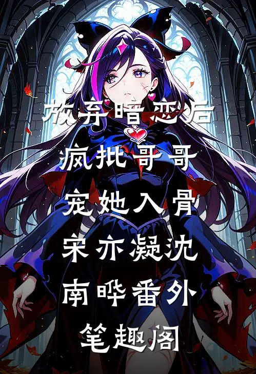 放弃暗恋后，疯批哥哥宠她入骨：宋亦凝沈南晔番外笔趣阁