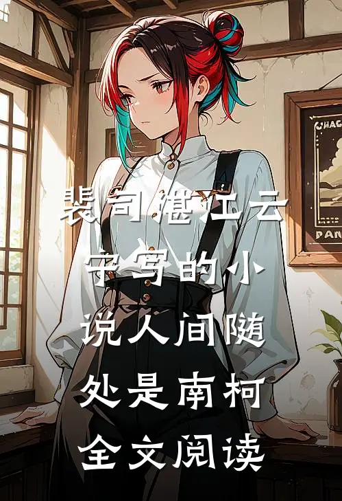 裴司湛江云宁写的小说人间随处是南柯全文阅读