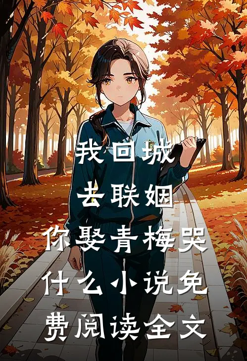 我回城去联姻，你娶青梅哭什么小说免费阅读全文