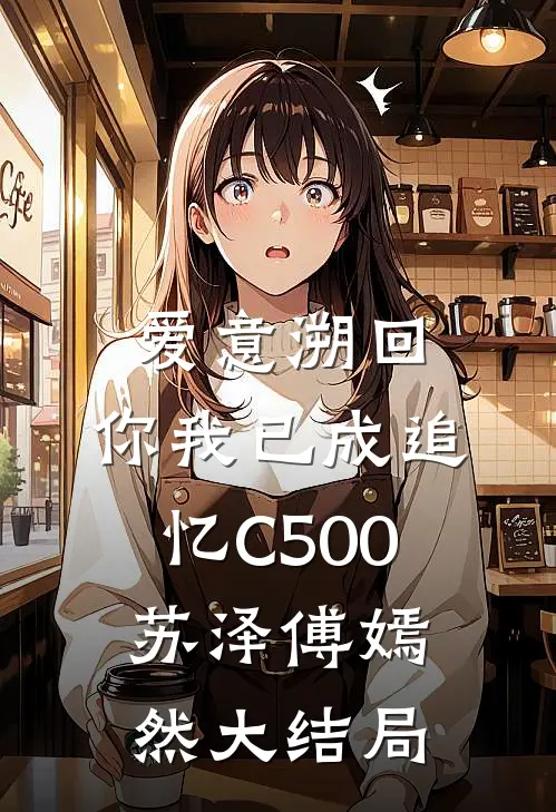 爱意溯回，你我已成追忆C500苏泽傅嫣然大结局