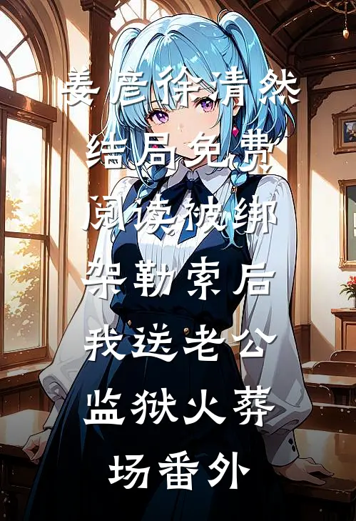 姜彦徐清然结局免费阅读被绑架勒索后，我送老公监狱火葬场番外