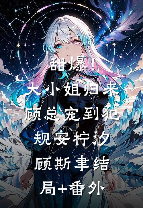 甜爆！大小姐归来，顾总宠到犯规安柠汐顾斯聿结局+番外