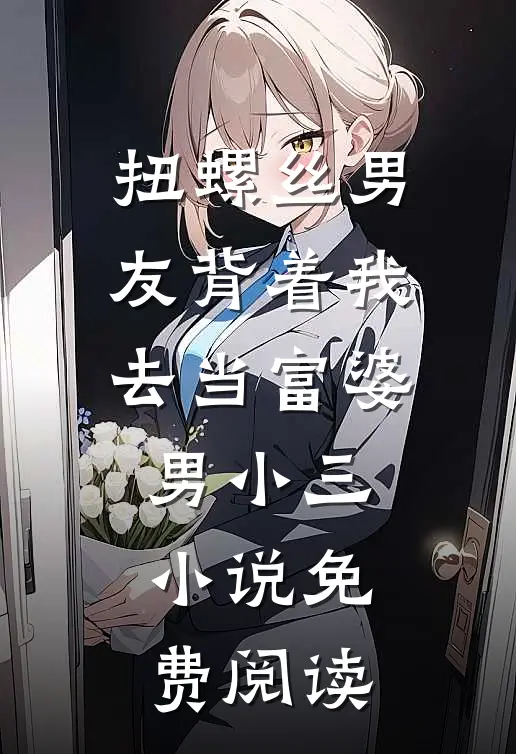 扭螺丝男友背着我去当富婆男小三小说免费阅读