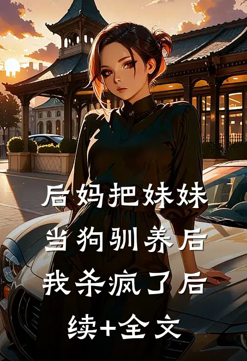 后妈把妹妹当狗驯养后，我杀疯了后续+全文