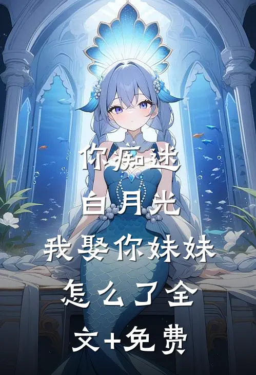 你痴迷白月光，我娶你妹妹怎么了全文+免费
