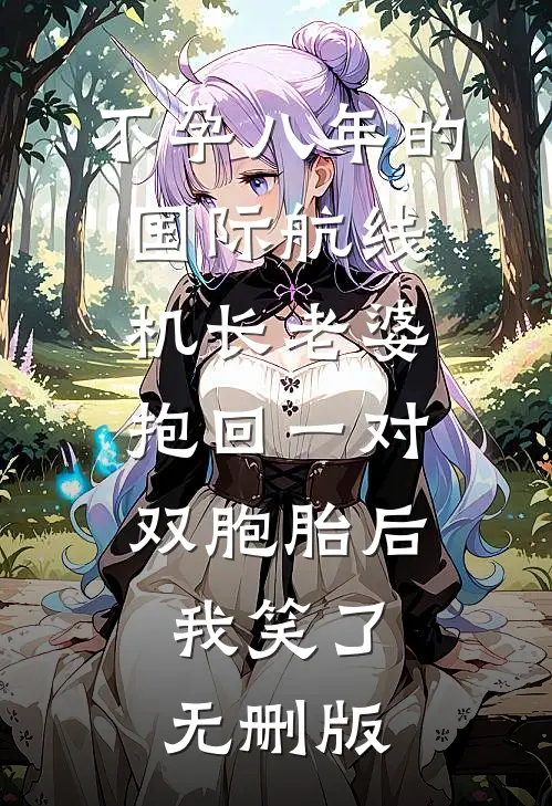不孕八年的国际航线机长老婆抱回一对双胞胎后，我笑了无删版