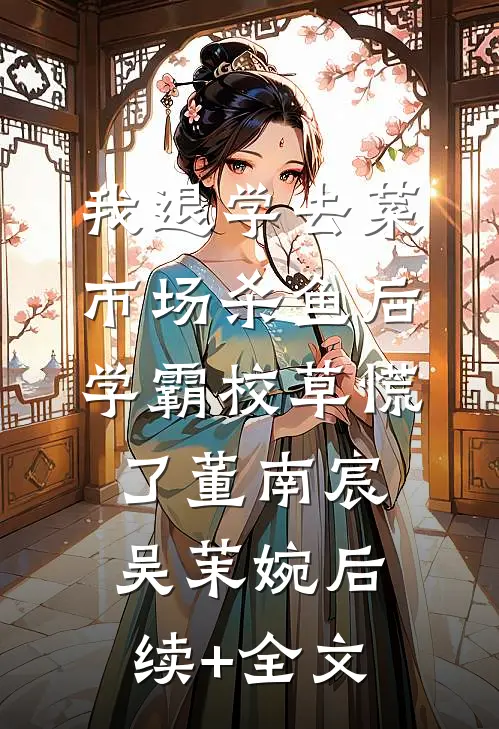 我退学去菜市场杀鱼后，学霸校草慌了董南宸吴茉婉后续+全文