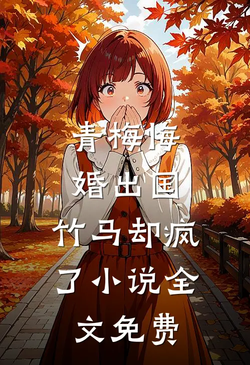 青梅悔婚出国，竹马却疯了小说全文免费