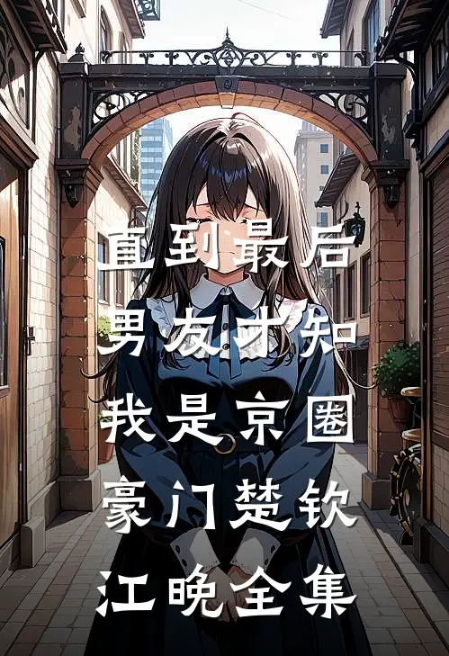 直到最后，男友才知我是京圈豪门楚钦江晚全集