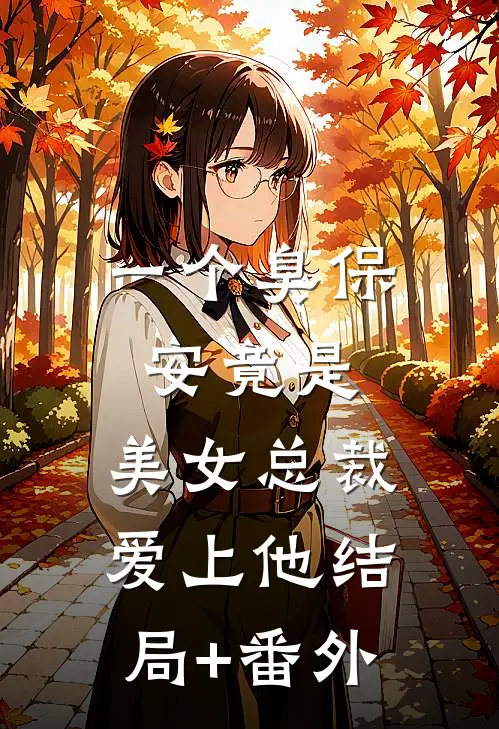 一个臭保安竟是，美女总裁爱上他结局+番外