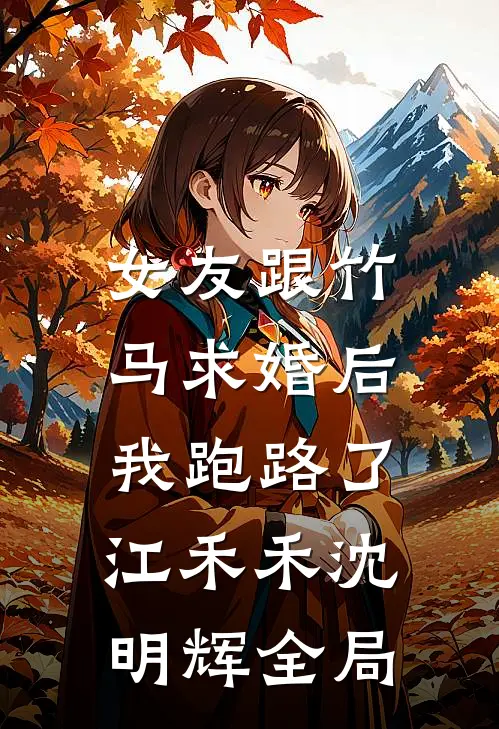 女友跟竹马求婚后，我跑路了江禾禾沈明辉全局