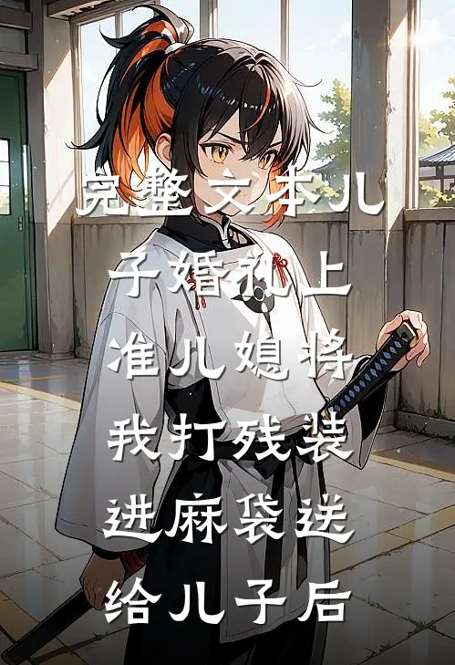 完整文本儿子婚礼上，准儿媳将我打残装进麻袋送给儿子后