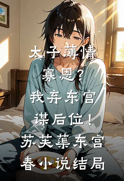 太子薄情寡恩？我弃东宫，谋后位！苏芙蕖东宫春小说结局