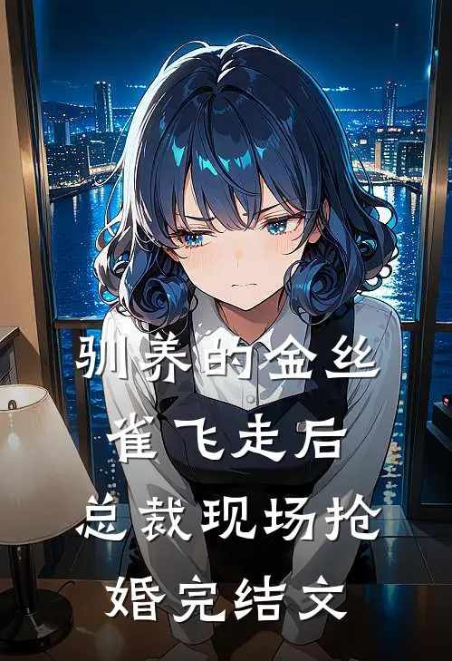 驯养的金丝雀飞走后，总裁现场抢婚完结文