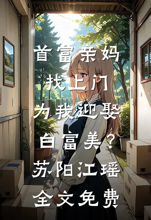 首富亲妈找上门，为我迎娶白富美？苏阳江瑶全文免费