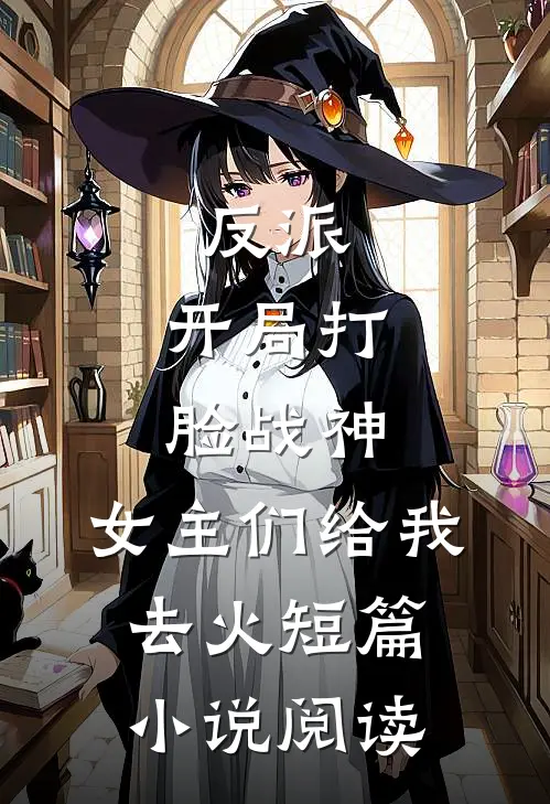 反派：开局打脸战神，女主们给我去火短篇小说阅读