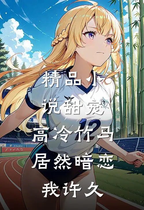 精品小说甜宠：高冷竹马居然暗恋我许久
