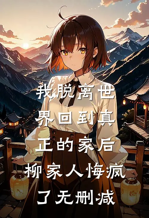 我脱离世界回到真正的家后，柳家人悔疯了无删减