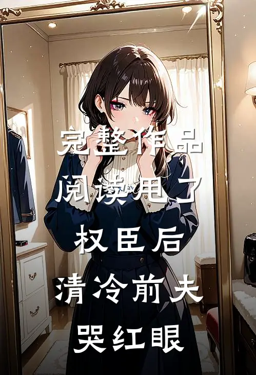 完整作品阅读甩了权臣后，清冷前夫哭红眼
