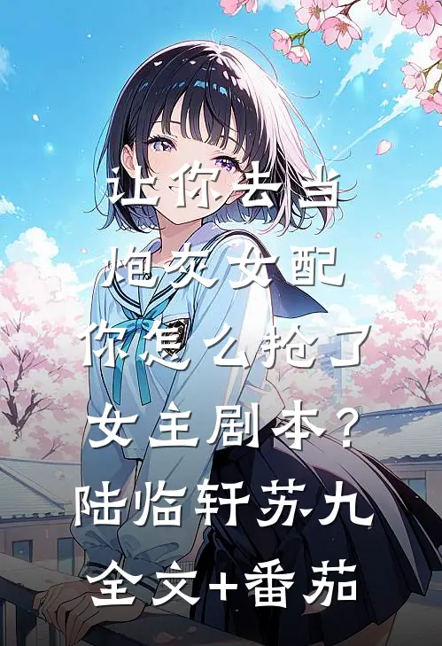 让你去当炮灰女配，你怎么抢了女主剧本？陆临轩苏九全文+番茄