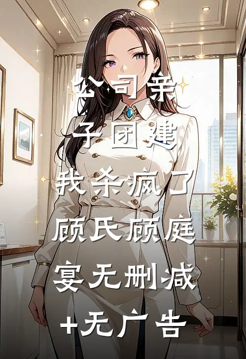 公司亲子团建，我杀疯了顾氏顾庭宴无删减+无广告