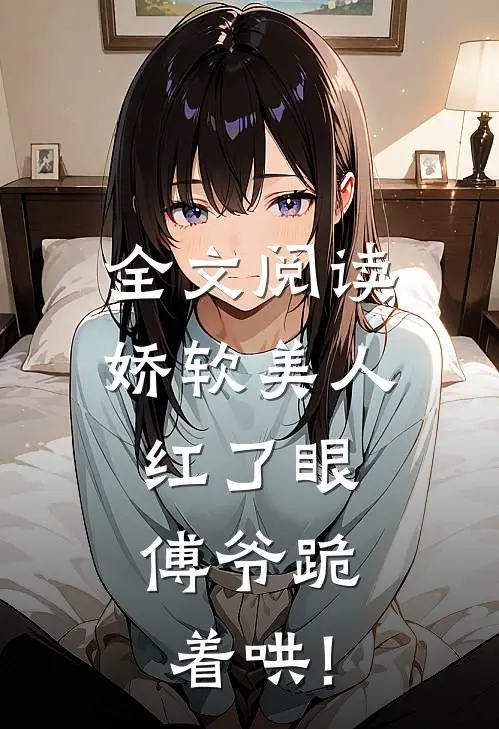 全文阅读娇软美人红了眼,傅爷跪着哄!
