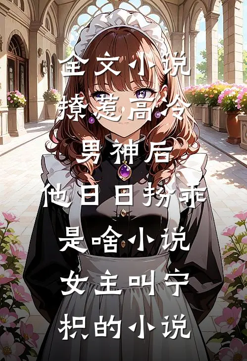 全文小说撩惹高冷男神后,他日日扮乖是啥小说,女主叫宁枳的小说