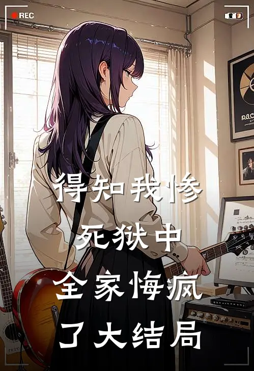 得知我惨死狱中，全家悔疯了大结局