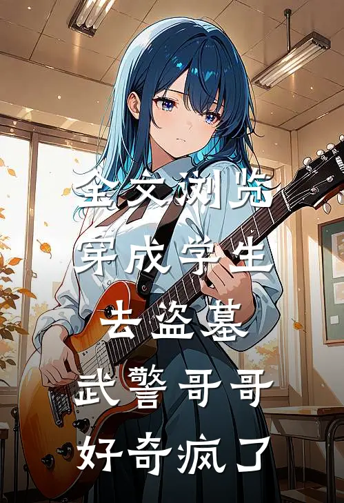 全文浏览穿成学生去盗墓，武警哥哥好奇疯了