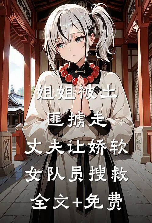姐姐被土匪掳走，丈夫让娇软女队员搜救全文+免费
