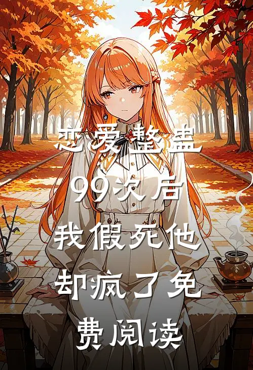 恋爱整蛊99次后，我假死他却疯了免费阅读