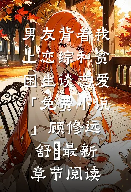 男友背着我上恋综和贫困生谈恋爱「免费小说」顾修远舒玥最新章节阅读