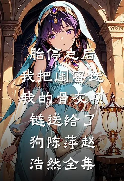 胎停之后，我把闺蜜送我的骨灰项链送给了狗陈萍赵浩然全集