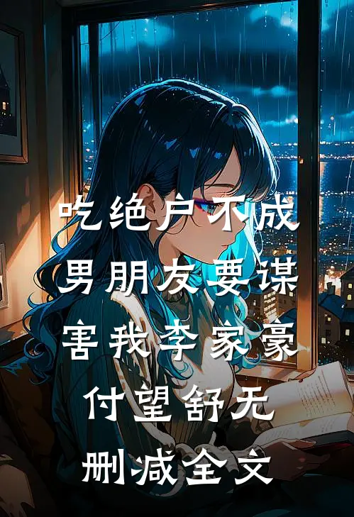 吃绝户不成，男朋友要谋害我李家豪付望舒无删减全文