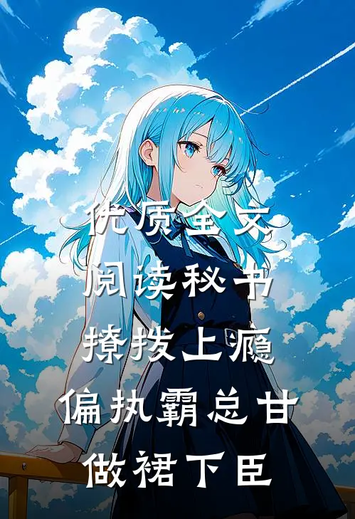 优质全文阅读秘书撩拨上瘾，偏执霸总甘做裙下臣