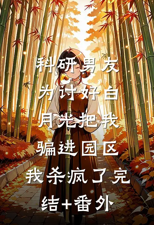 科研男友为讨好白月光把我骗进园区，我杀疯了完结+番外