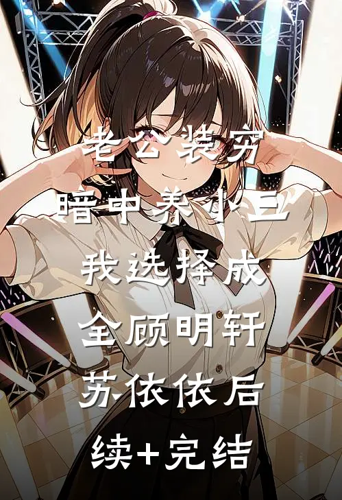 老公装穷，暗中养小三，我选择成全顾明轩苏依依后续+完结
