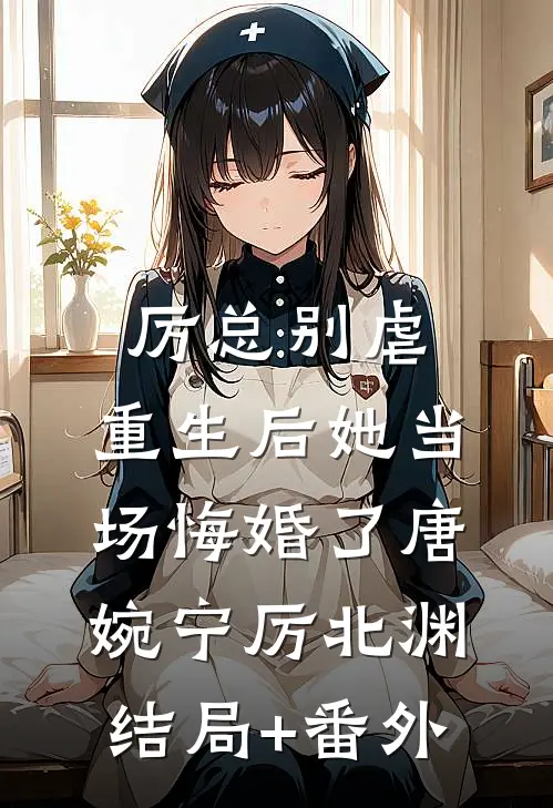 厉总别虐，重生后她当场悔婚了唐婉宁厉北渊结局+番外