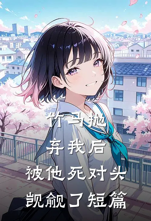 竹马抛弃我后，被他死对头觊觎了短篇