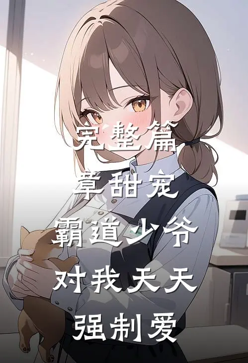 完整篇章甜宠：霸道少爷对我天天强制爱