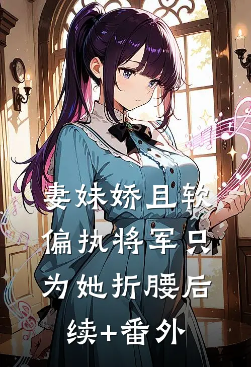 妻妹娇且软，偏执将军只为她折腰后续+番外