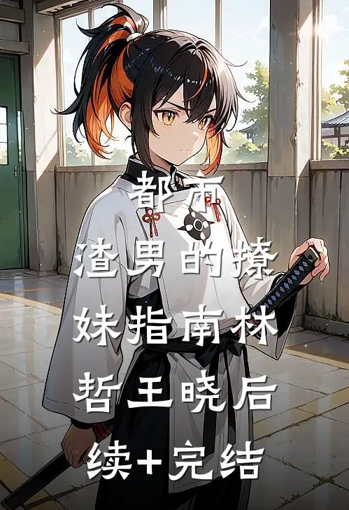 都市：渣男的撩妹指南林哲王晓后续+完结