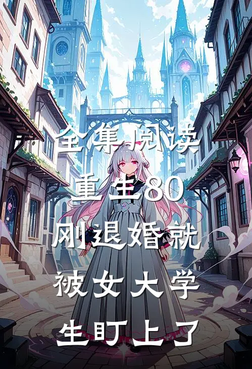 全集阅读重生80：刚退婚就被女大学生盯上了