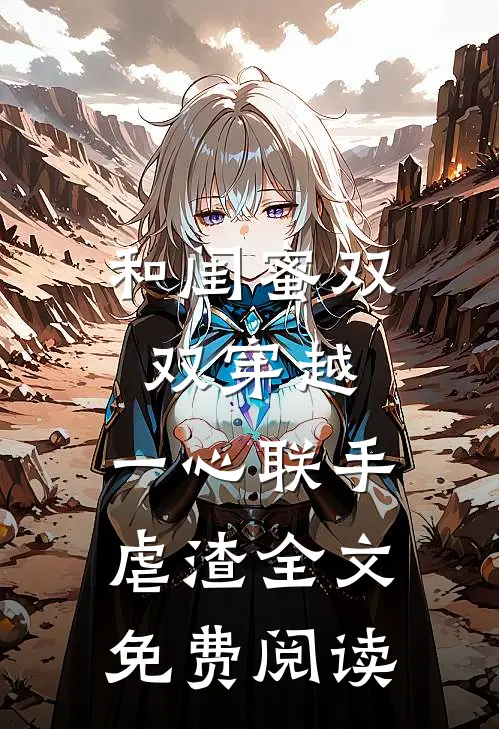 和闺蜜双双穿越，一心联手虐渣全文免费阅读