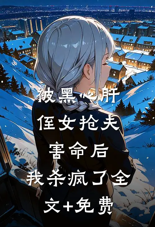 被黑心肝侄女抢夫害命后，我杀疯了全文+免费