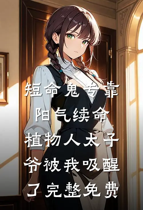 短命鬼专靠阳气续命，植物人太子爷被我吸醒了完整免费